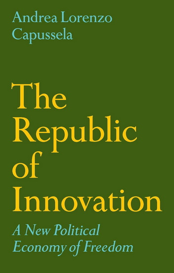 The Republic of Innovation: A New Political Economy of Freedom - ANDREA LORENZO CAPUSSELA