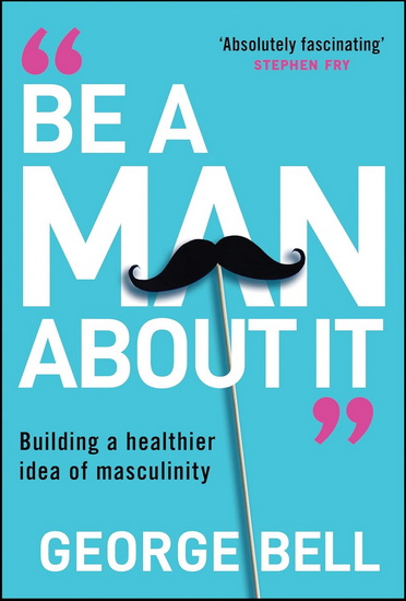 Be A Man About It: Building a healthier idea of masculinity - GEORGE BELL