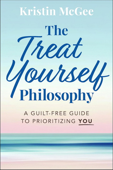 The Treat Yourself Philosophy: A Guilt-Free Guide to Prioritizing You - KRISTIN MCGEE