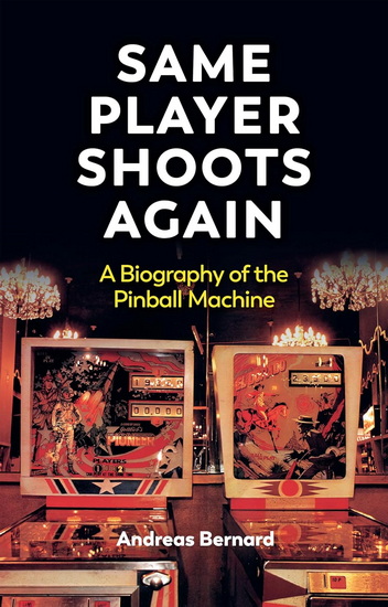 Same Player Shoots Again: Biography of the Pinball Machine - ANDREAS BERNARD - VALENTINE A PAKIS