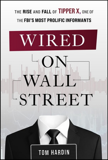 Wired on Wall Street: The Rise and Fall of Tipper X, One of the FBI?s Most Prolific Informants - TOM HARDIN