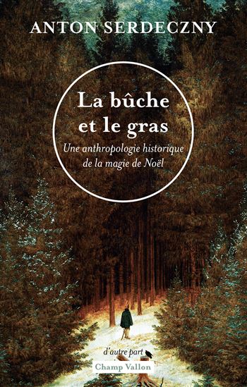 La Bûche et le gras : une anthropologie historique de la magie de Noël - ANTON SERDECZNY