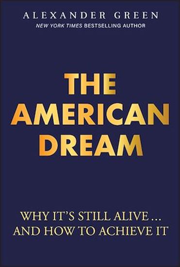 The American Dream: Why It&#39;s Still Alive... And How to Achieve It - ALEXANDER GREEN
