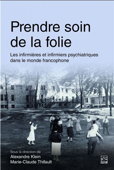 Prendre soin de la folie : les infirmières et infirmiers psychiatriques dans le monde francophone - ALEXANDRE KLEIN - MARIE-CLAUDE THIFAULT