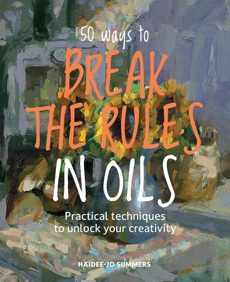 50 Ways To Break the Rules in Oils: Practical techniques to unlock your creativity - HAIDEE-JO SUMMERS