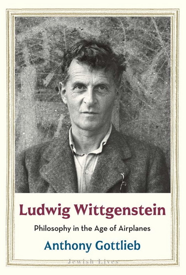 Ludwig Wittgenstein: Philosophy in the Age of Airplanes - ANTHONY GOTTLIEB