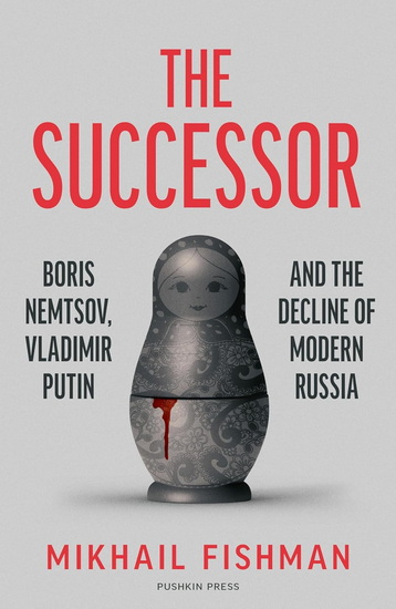 The Successor: Boris Nemtsov, Vladimir Putin and the Decline of Modern Russia - MIKHAIL FISHMAN - MICHELE A BERDY