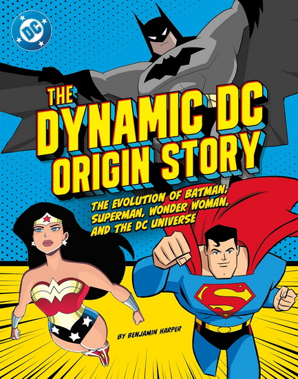 The Dynamic DC Origin Story: The Evolution of Batman, Superman, Wonder Woman, and the DC Universe - BENJAMIN HARPER
