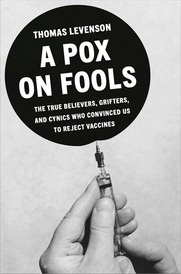 A Pox on Fools: The True Believers, Grifters, and Cynics Who Convinced Us to Reject Vaccines - THOMAS LEVENSON