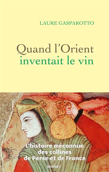 Quand l&#39;Orient inventait le vin : l&#39;histoire méconnue des collines de Perse et de France - LAURE GASPAROTTO