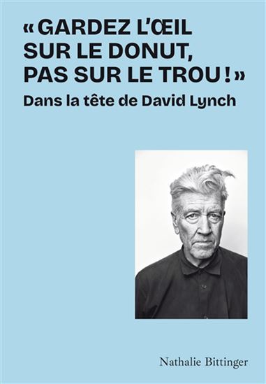Gardez l&#39;oeil sur le donut, pas sur le trou ! : dans la tête de David Lynch - NATHALIE BITTINGER