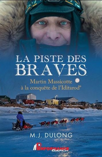 La Piste des braves : Martin Massicotte à la conquête de l&#39;Iditarod - M J DULONG
