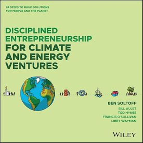 Disciplined Entrepreneurship for Climate and Energy Ventures: 24 Steps to Build Solutions for People and the Planet - BEN SOLTOFF - BILL AULET
