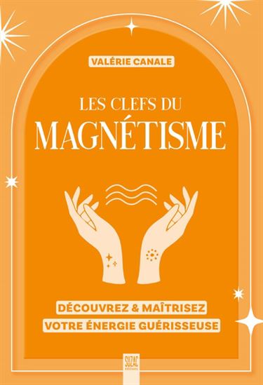 Les Clefs du magnétisme : découvrez & maîtrisez votre énergie guérisseuse N. éd. - VALÉRIE CANALE