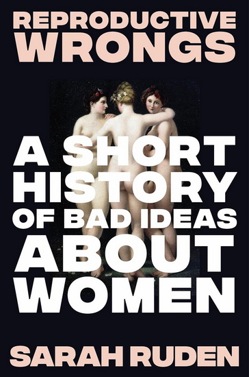 Reproductive Wrongs: A Short History of Bad Ideas About Women - SARAH RUDEN