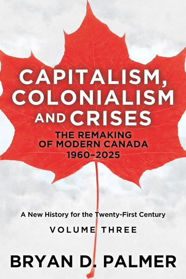 Capitalism, Colonialism, and Crises: The Remaking of Modern Canada 1960â??2025: A New History for the Twenty-First Century Volume Three - BRYAN D PALMER