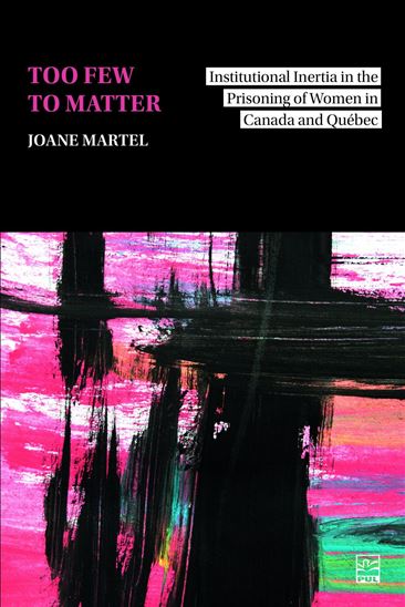 Too Few to Matter. Institutional Inertia in the Prisoning of Women in Québec and Canada - JOANE MARTEL