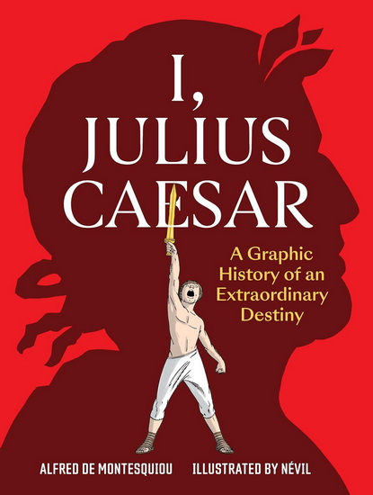 I, Julius Caesar: A Graphic History of an Extraordinary Destiny - ALFRED DE MONTESQUIOU