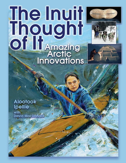 The Inuit Thought of It: Amazing Arctic Innovations - ALOOTOOK IPELLIE - DAVID MACDONALD