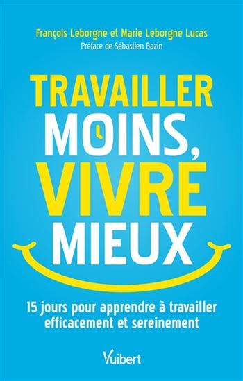 Travailler moins, vivre mieux : 15 jours pour apprendre à travailler efficacement et sereinement - FRANÇOIS LEBORGNE - MARIE LEBORGNE LUCAS