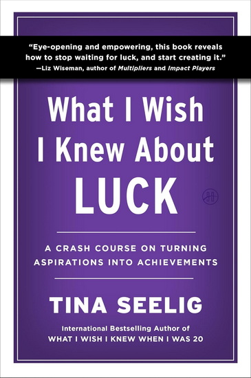 What I Wish I Knew About Luck: A Crash Course on Turning Aspirations into Achievements - TINA SEELIG