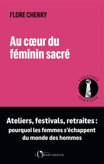 Au coeur du féminin sacré : ateliers, festivals, retraites : pourquoi les femmes s'échappent du monde des hommes - FLORE CHERRY