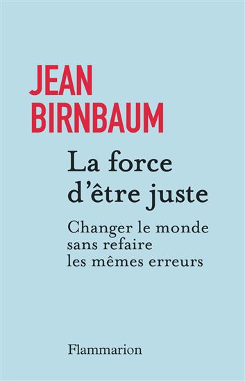 La Force d'être juste : changer le monde sans refaire les mêmes erreurs - JEAN BIRNBAUM