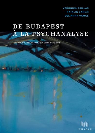 De Budapest à la psychanalyse : trois femmes, leur histoire, leur cadre analytique - VERONICA CSILLAG & AL