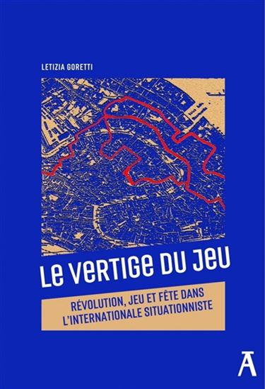 Le Vertige du jeu : révolution, jeu et fête dans l'Internationale situationniste - LETIZIA GORETTI