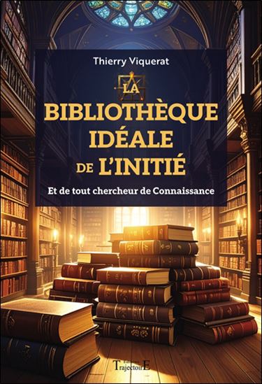 La Bibliothèque idéale de l'initié et de tout chercheur de connaissance - THIERRY VIQUERAT