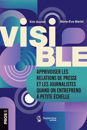 Visible : Apprivoiser les relations de presse et les journalistes quand on entreprend à petite échelle - KIM AUCLAIR - MARIE-ÈVE MARTEL