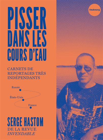 Pisser dans les cours d'eau : carnets de reportages très indépendants (Russie, Etats-Unis, France) - SERGE HASTOM