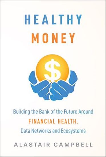 Healthy Money: Building the Bank of the Future Around Financial Health, Data Networks and Ecosystems - ALASTAIR CAMPBELL