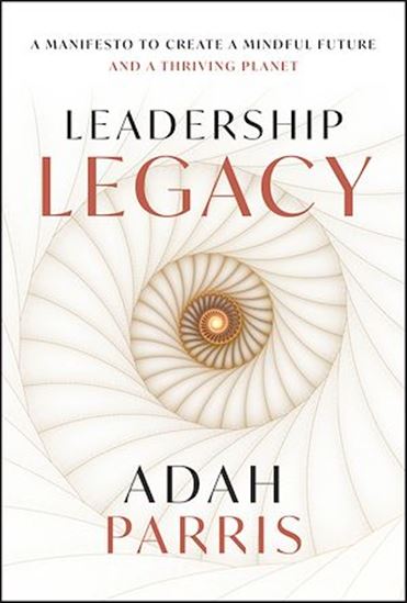 Leadership Legacy: A Manifesto to Create A Mindful Future and a Thriving Planet - ADAH PARRIS