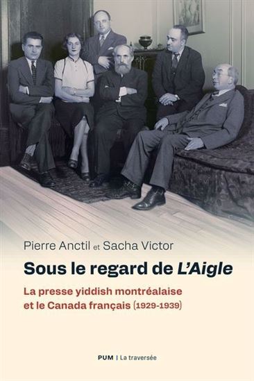 Sous le regard de l'aigle : la presse yiddish et le Canada français (1929-1939) - PIERRE ANCTIL - SACHA VICTOR