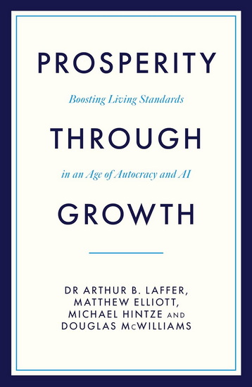 Prosperity Through Growth: Boosting Living Standards in an Age of Autocracy and AI - ARTHUR LAFFER - MATTHEW ELLIOTT