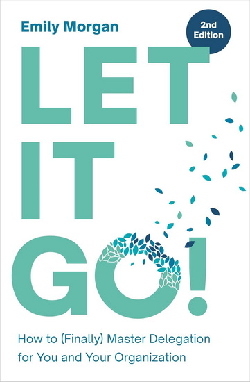 Let It Go!: How to (Finally) Master Delegation for You and Your Organization - EMILY MORGAN