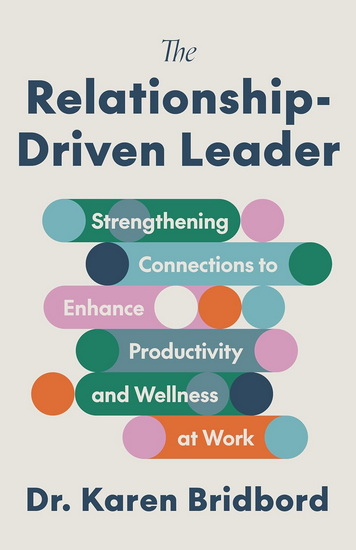 The Relationship-Driven Leader: Strengthening Connections to Enhance Productivity and Wellness at Work - KAREN BRIDBORD