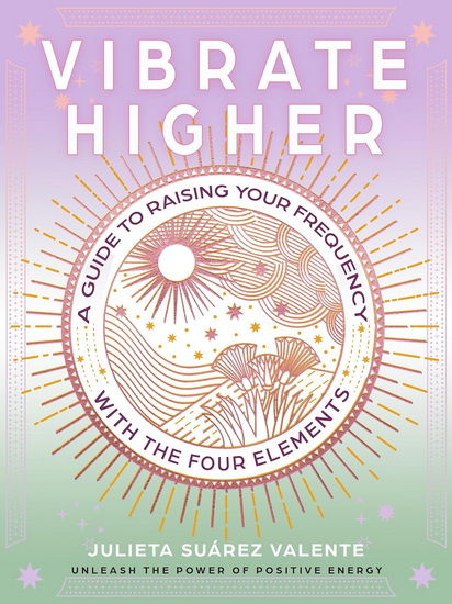 Vibrate Higher: A Guide to Raising Your Frequency with the Four Elements - JULIETA SUÁREZ VALENTE