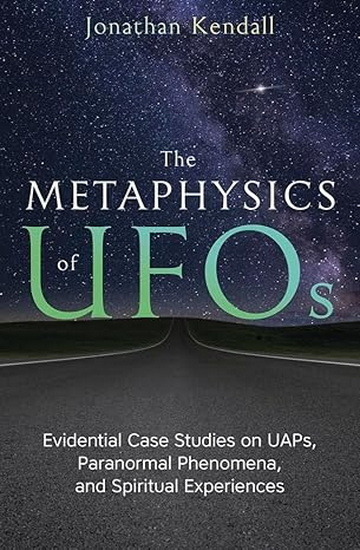 The Metaphysics of UFOs: Evidential Case Studies on UAPs, Paranormal Phenomena, and Spiritual Experiences - JONATHAN KENDALL