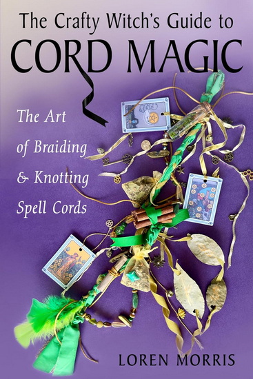 The Crafty Witch's Guide to Cord Magic: The Art of Braiding and Knotting Spell Cords - LOREN MORRIS