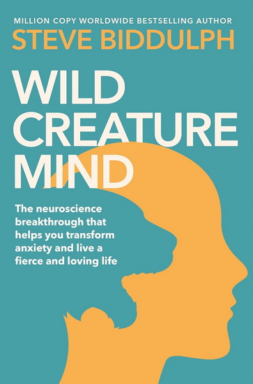 Wild Creature Mind: The Neuroscience Breakthrough that Helps You Transform Anxiety and Live a Fierce and Loving Life - STEVE BIDDULPH