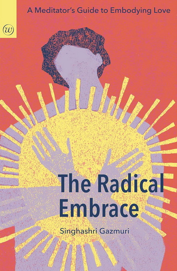 The Radical Embrace : A meditator's guide to embodying love - SINGHASHRI GAZMURI