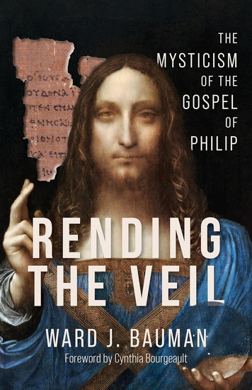 Rending the Veil: The Mysticism of the Gospel of Philip - WARD J BAUMAN - CYNTHIA BOURGEAULT