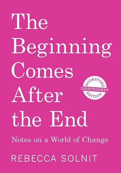 The Beginning Comes After the End (Indie Bookstore Edition): Notes on a World of Change - REBECCA SOLNIT