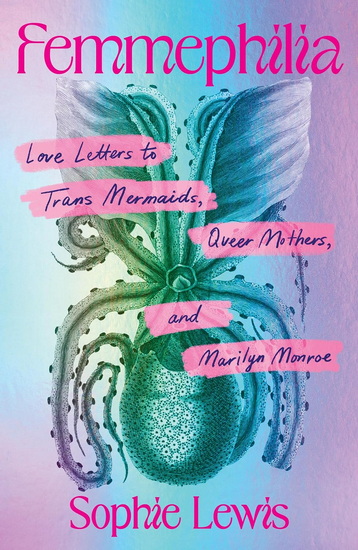 Femmephilia: Love Letters to Trans Mermaids, Queer Mothers, and Marilyn Monroe - SOPHIE LEWIS