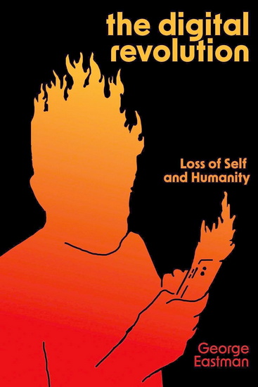 The Digital Revolution: Loss of Self and Humanity - GEORGE H EASTMAN