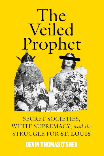 The Veiled Prophet: Secret Societies, White Supremacy, and the Struggle for St. Louis - DEVIN THOMAS O'SHEA