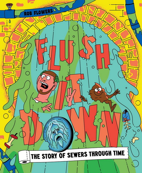 Flush It Down: The Story of Sewers through Time - ROB FLOWERS