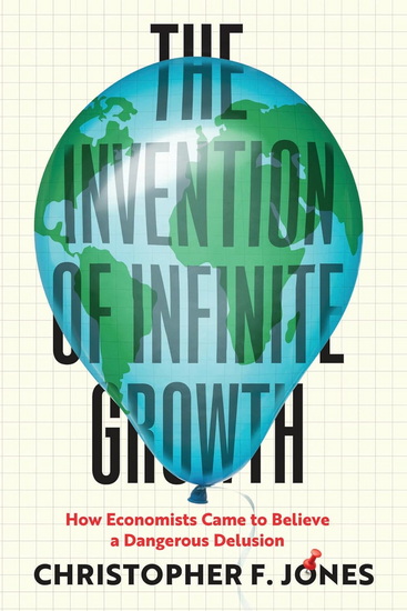 The Invention of Infinite Growth: How Economists Came to Believe a Dangerous Delusion - CHRISTOPHER F JONES
